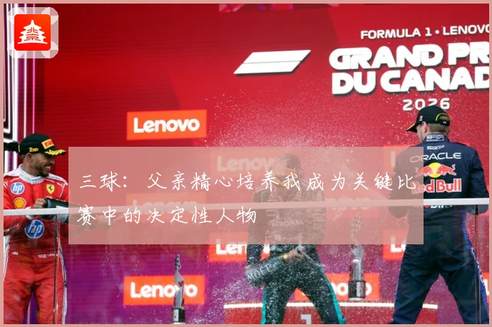 三球：父亲精心培养我成为关键比赛中的决定性人物