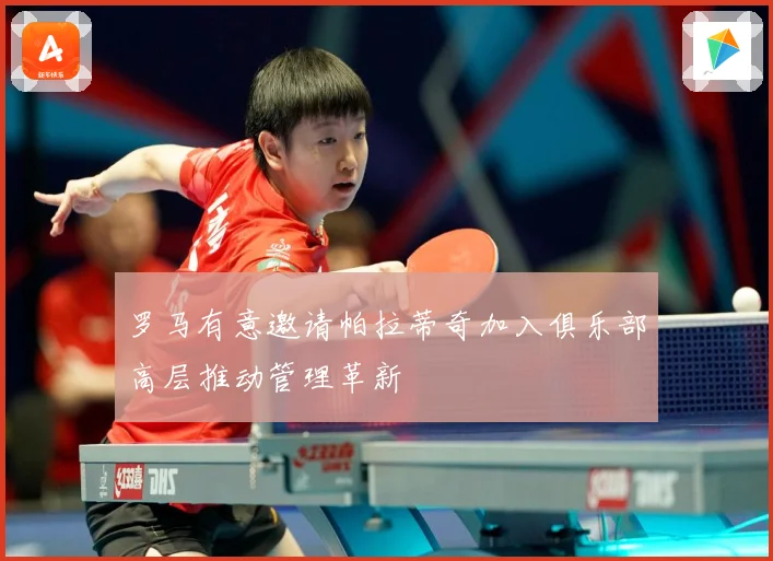 罗马有意邀请帕拉蒂奇加入俱乐部高层推动管理革新