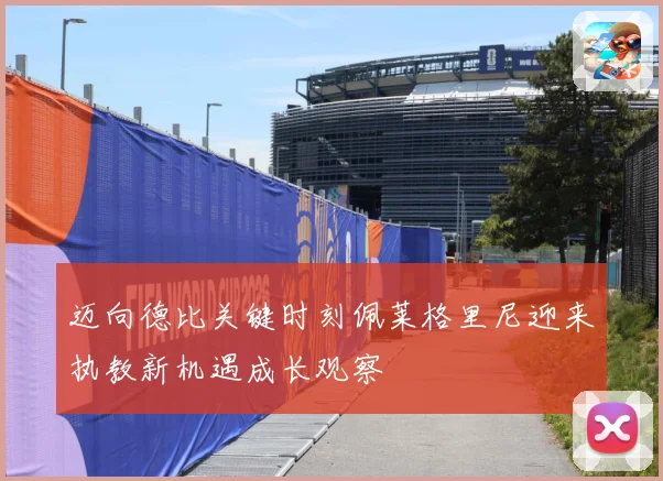 迈向德比关键时刻佩莱格里尼迎来执教新机遇成长观察