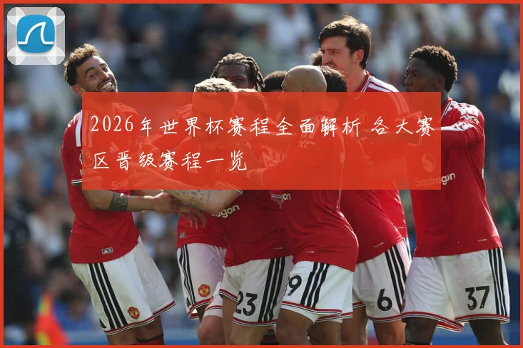 2026年世界杯赛程全面解析 各大赛区晋级赛程一览