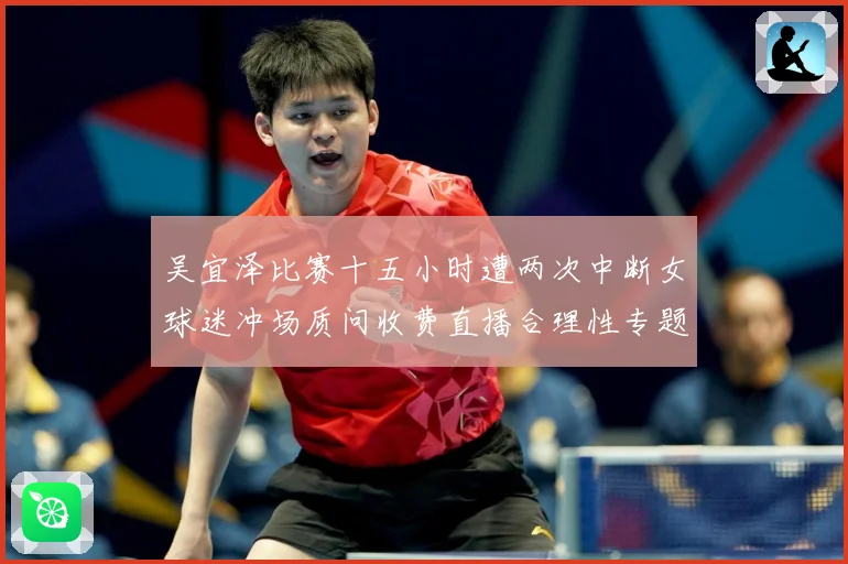 吴宜泽比赛十五小时遭两次中断女球迷冲场质问收费直播合理性专题观察