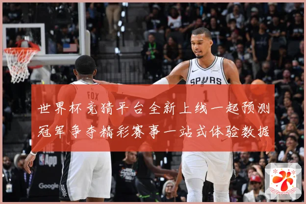 世界杯竞猜平台全新上线一起预测冠军争夺精彩赛事一站式体验数据研判