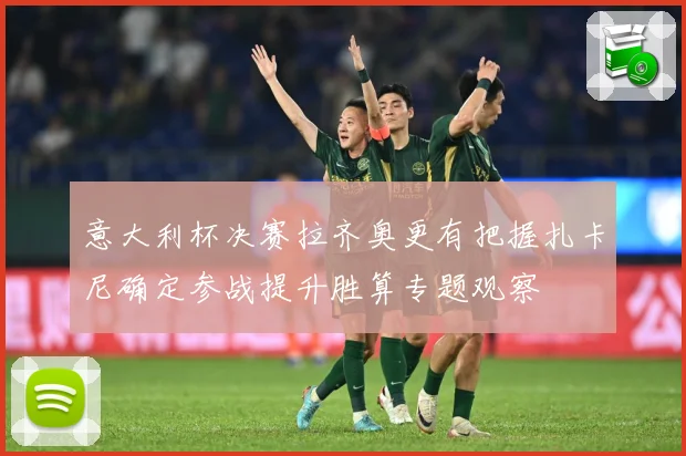 意大利杯决赛拉齐奥更有把握扎卡尼确定参战提升胜算专题观察