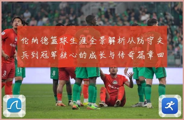 伦纳德篮球生涯全景解析从防守尖兵到冠军核心的成长与传奇篇章回顾