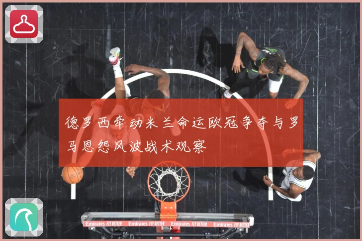 德罗西牵动米兰命运欧冠争夺与罗马恩怨风波战术观察