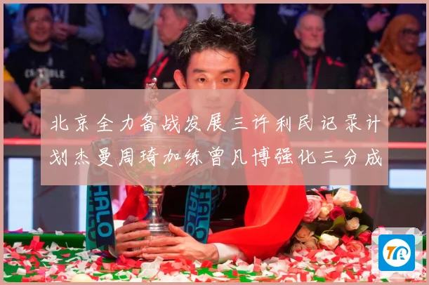 北京全力备战发展三许利民记录计划杰曼周琦加练曾凡博强化三分成长观察