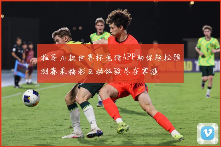推荐几款世界杯竞猜APP助你轻松预测赛果精彩互动体验尽在掌握