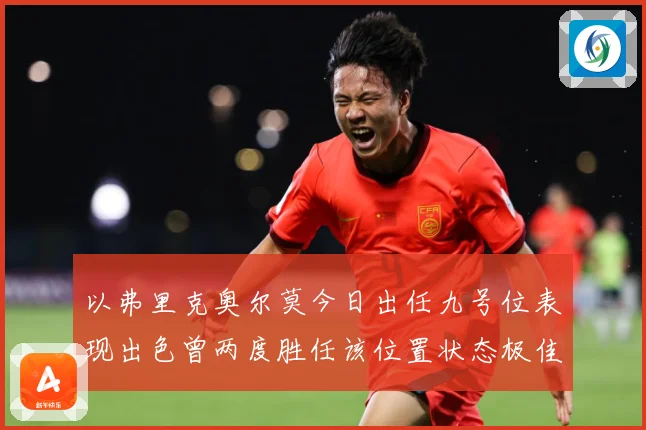 以弗里克奥尔莫今日出任九号位表现出色曾两度胜任该位置状态极佳成长观察