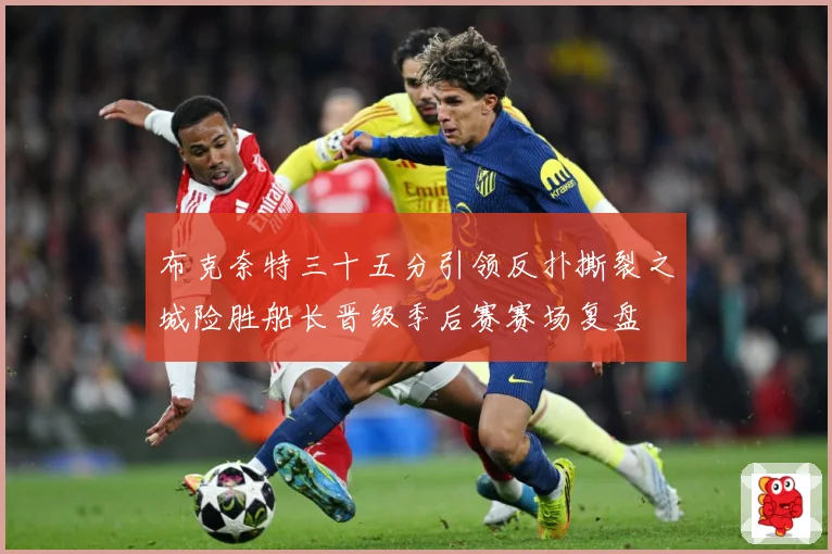 布克奈特三十五分引领反扑撕裂之城险胜船长晋级季后赛赛场复盘