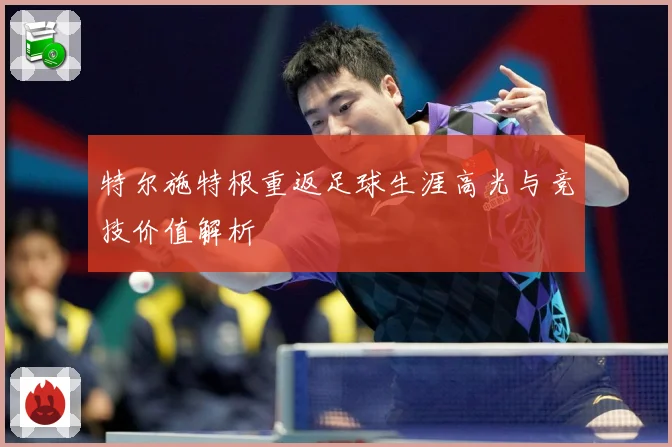特尔施特根重返足球生涯高光与竞技价值解析
