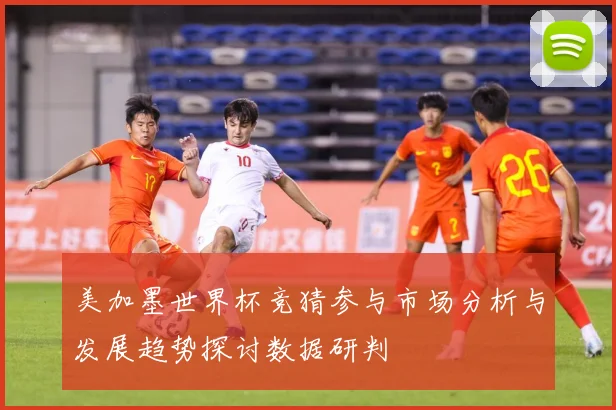 美加墨世界杯竞猜参与市场分析与发展趋势探讨数据研判