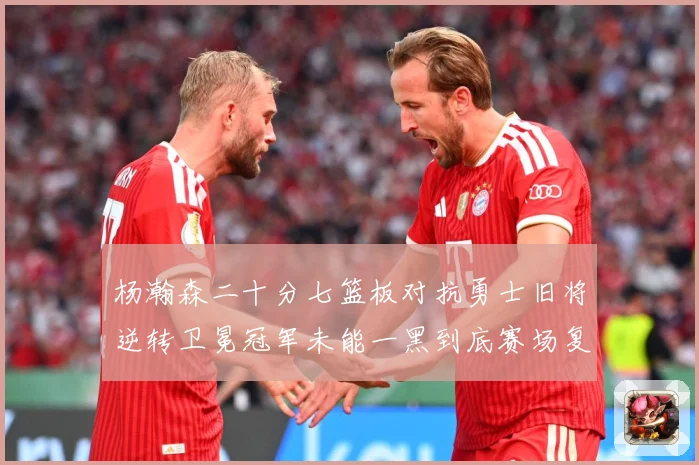 杨瀚森二十分七篮板对抗勇士旧将逆转卫冕冠军未能一黑到底赛场复盘