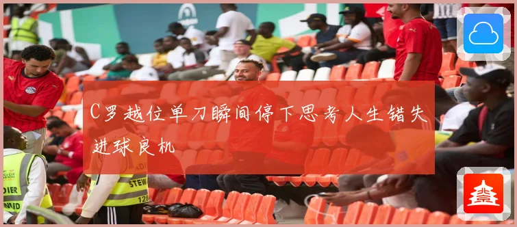 C罗越位单刀瞬间停下思考人生错失进球良机