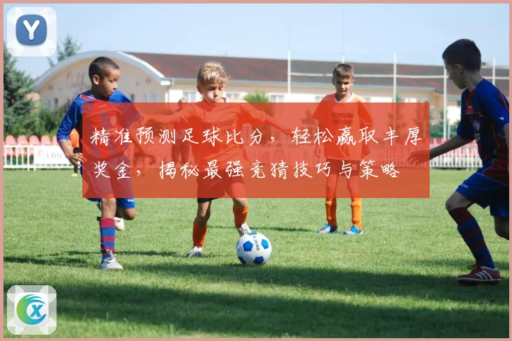 精准预测足球比分，轻松赢取丰厚奖金，揭秘最强竞猜技巧与策略