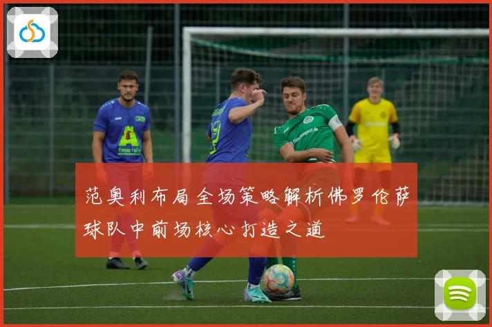 范奥利布局全场策略解析佛罗伦萨球队中前场核心打造之道