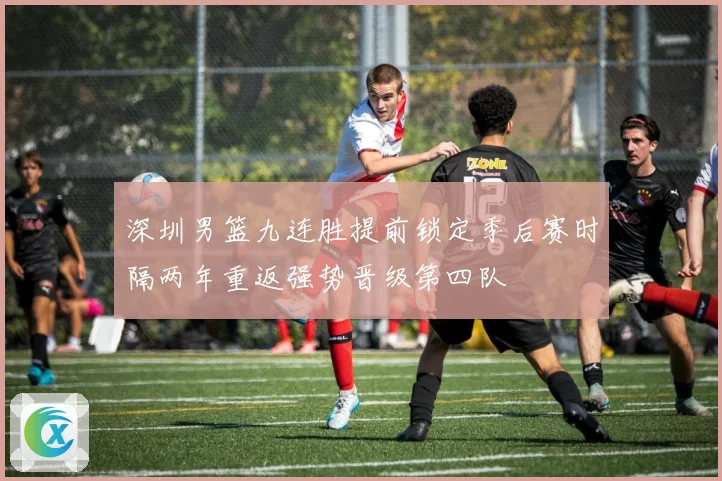 深圳男篮九连胜提前锁定季后赛时隔两年重返强势晋级第四队