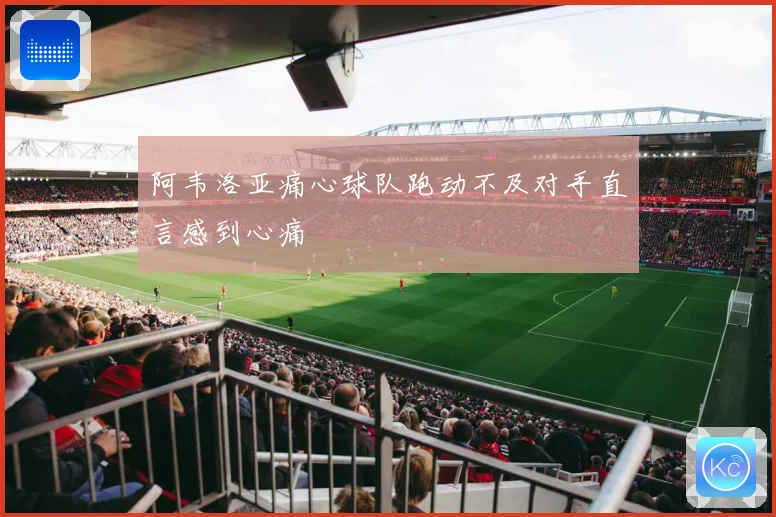 阿韦洛亚痛心球队跑动不及对手直言感到心痛