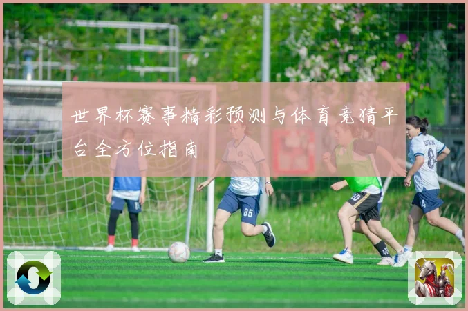 世界杯赛事精彩预测与体育竞猜平台全方位指南