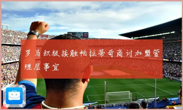 罗马积极接触帕拉蒂奇商讨加盟管理层事宜