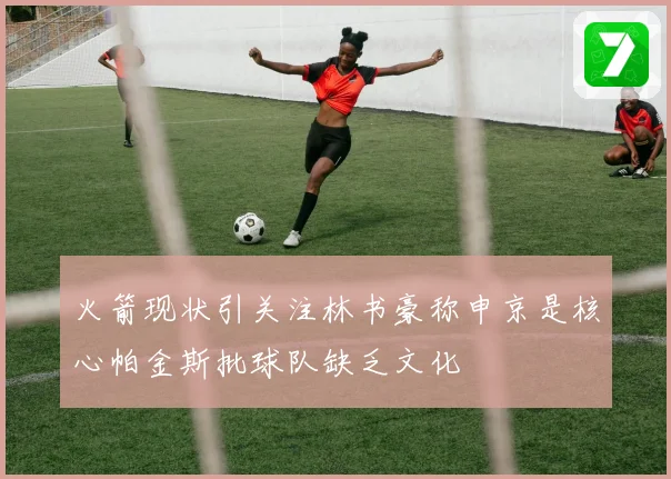 火箭现状引关注林书豪称申京是核心帕金斯批球队缺乏文化