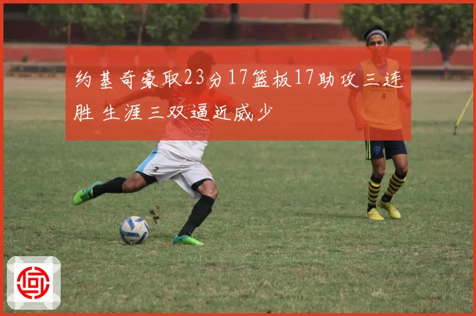 约基奇豪取23分17篮板17助攻三连胜 生涯三双逼近威少