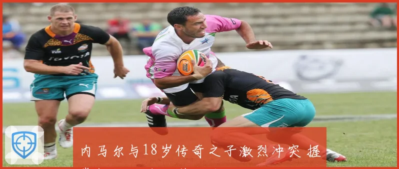内马尔与18岁传奇之子激烈冲突 握掌掴扫腿绊倒引发关注