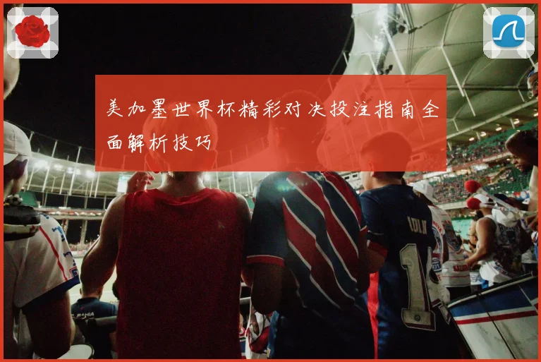 美加墨世界杯精彩对决投注指南全面解析技巧