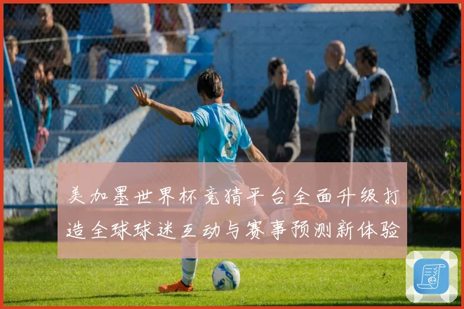 美加墨世界杯竞猜平台全面升级打造全球球迷互动与赛事预测新体验盛宴