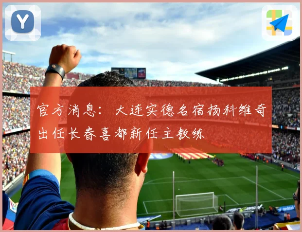 官方消息：大连实德名宿扬科维奇出任长春喜都新任主教练