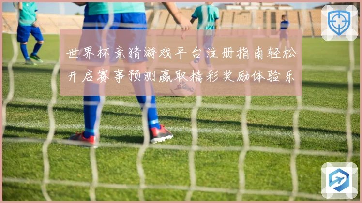 世界杯竞猜游戏平台注册指南轻松开启赛事预测赢取精彩奖励体验乐