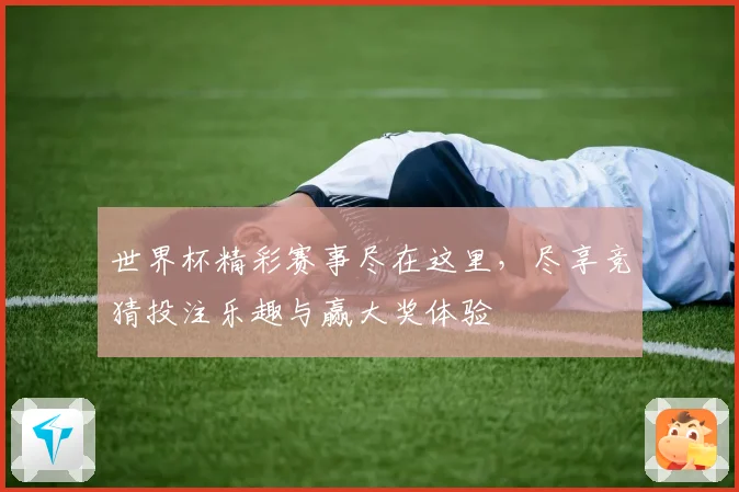 世界杯精彩赛事尽在这里，尽享竞猜投注乐趣与赢大奖体验