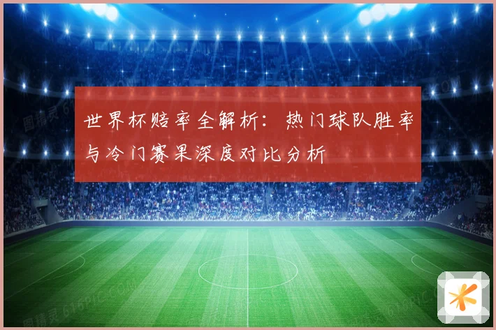 世界杯赔率全解析：热门球队胜率与冷门赛果深度对比分析