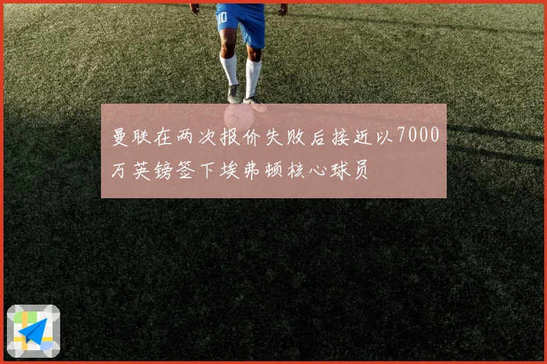 曼联在两次报价失败后接近以7000万英镑签下埃弗顿核心球员
