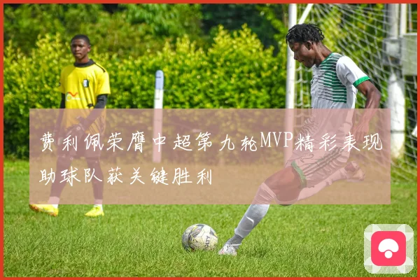 费利佩荣膺中超第九轮MVP精彩表现助球队获关键胜利