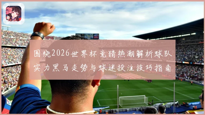 围绕2026世界杯竞猜热潮解析球队实力黑马走势与球迷投注技巧指南