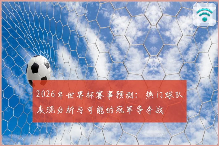 2026年世界杯赛事预测：热门球队表现分析与可能的冠军争夺战