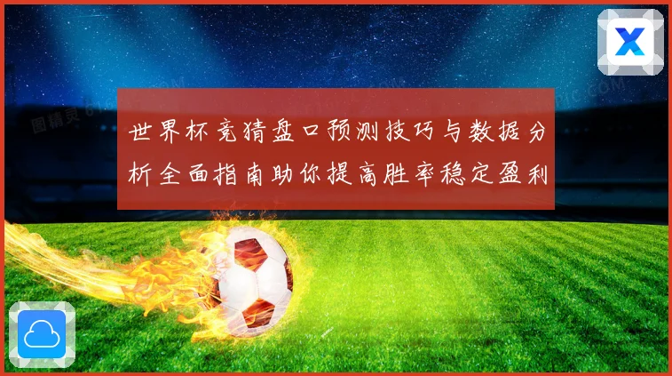 世界杯竞猜盘口预测技巧与数据分析全面指南助你提高胜率稳定盈利