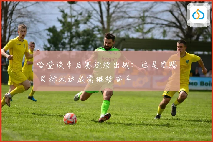 哈登谈季后赛连续出战：这是恩赐 目标未达成需继续奋斗