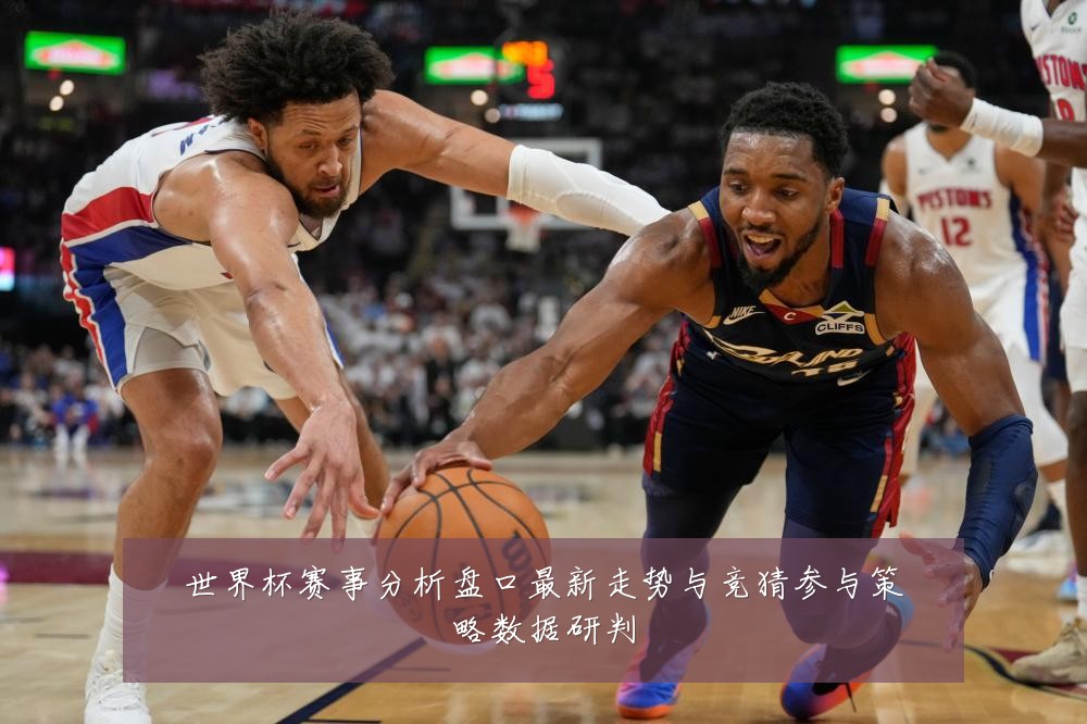 世界杯赛事分析盘口最新走势与竞猜参与策略数据研判