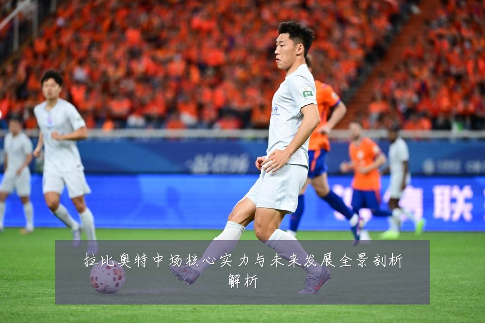 拉比奥特中场核心实力与未来发展全景剖析解析