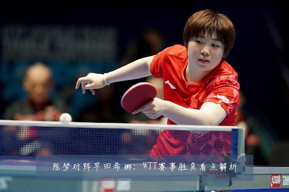 陈梦对阵早田希娜:WTT赛事胜负看点解析