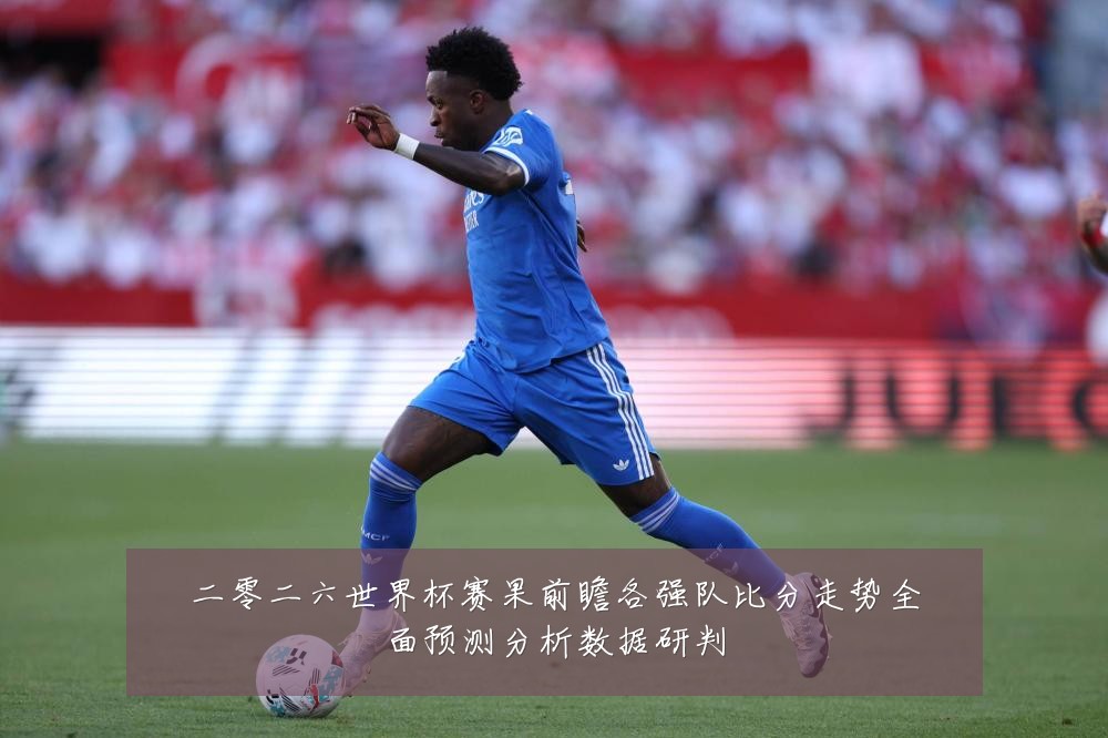 二零二六世界杯赛果前瞻各强队比分走势全面预测分析数据研判